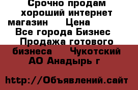 Срочно продам хороший интернет магазин.  › Цена ­ 4 600 - Все города Бизнес » Продажа готового бизнеса   . Чукотский АО,Анадырь г.